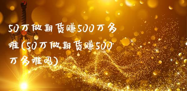 50万做期货赚500万多难(50万做期货赚500万多难吗)_https://www.yunyouns.com_期货行情_第1张