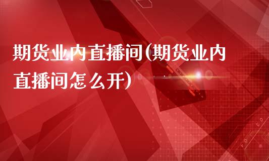 期货业内直播间(期货业内直播间怎么开)_https://www.yunyouns.com_期货直播_第1张