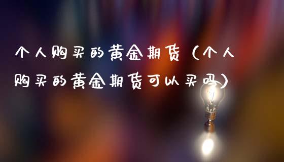 个人购买的黄金期货（个人购买的黄金期货可以买吗）_https://www.yunyouns.com_期货行情_第1张