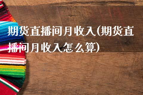 期货直播间月收入(期货直播间月收入怎么算)_https://www.yunyouns.com_期货直播_第1张