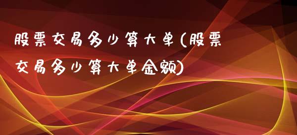 股票交易多少算大单(股票交易多少算大单金额)_https://www.yunyouns.com_恒生指数_第1张