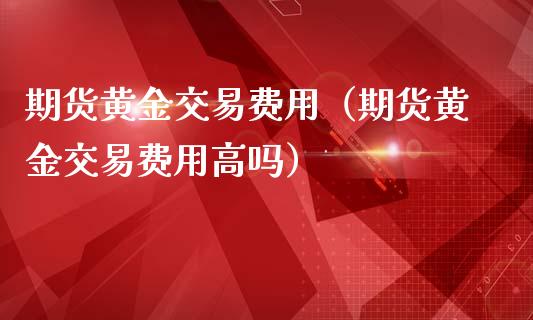 期货黄金交易费用（期货黄金交易费用高吗）_https://www.yunyouns.com_恒生指数_第1张