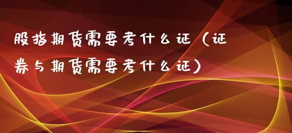 股指期货需要考什么证（证券与期货需要考什么证）_https://www.yunyouns.com_期货行情_第1张