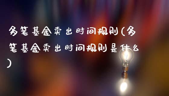 多笔基金卖出时间规则(多笔基金卖出时间规则是什么)_https://www.yunyouns.com_期货行情_第1张