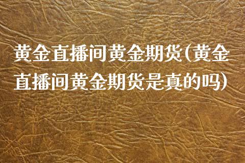 黄金直播间黄金期货(黄金直播间黄金期货是真的吗)_https://www.yunyouns.com_期货行情_第1张