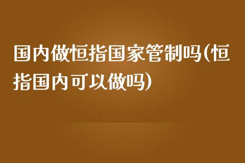 国内做恒指国家管制吗(恒指国内可以)_https://www.yunyouns.com_恒生指数_第1张