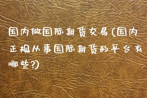 国内做国际期货交易(国内正规从事国际期货的平台有哪些?)_https://www.yunyouns.com_股指期货_第1张