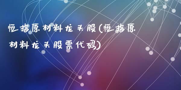 恒指原材料龙头股(恒指原材料龙头股票代码)_https://www.yunyouns.com_股指期货_第1张