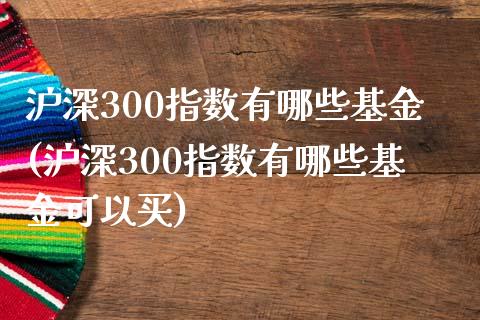 沪深300指数有哪些基金(沪深300指数有哪些基金可以买)_https://www.yunyouns.com_股指期货_第1张