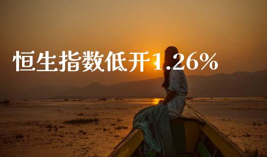 恒生指数低开1.26%_https://www.yunyouns.com_期货直播_第1张