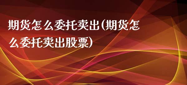 期货怎么委托卖出(期货怎么委托卖出股票)_https://www.yunyouns.com_期货直播_第1张