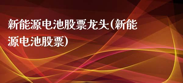 新能源电池股票龙头(新能源电池股票)_https://www.yunyouns.com_恒生指数_第1张