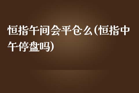 恒指午间会平仓么(恒指中午停盘吗)_https://www.yunyouns.com_股指期货_第1张