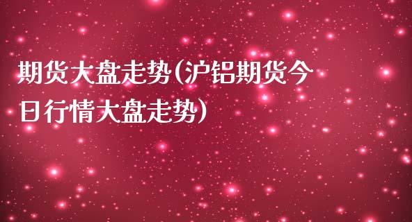 期货大盘走势(沪铝期货今日行情大盘走势)_https://www.yunyouns.com_期货行情_第1张