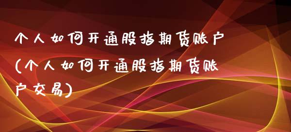 个人如何开通股指期货账户(个人如何开通股指期货账户交易)_https://www.yunyouns.com_期货行情_第1张