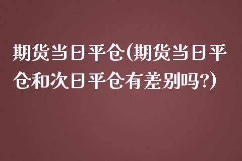 期货当日平仓(期货当日平仓和次日平仓有差别吗?)_https://www.yunyouns.com_股指期货_第1张