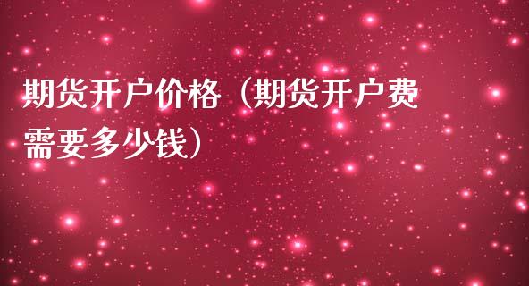 期货开户价格（期货开户费需要多少钱）_https://www.yunyouns.com_期货行情_第1张