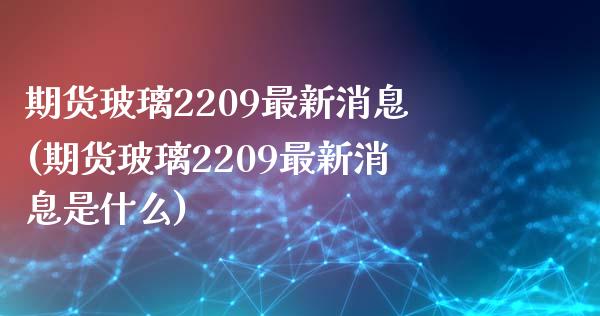 期货玻璃2209最新消息(期货玻璃2209最新消息是什么)_https://www.yunyouns.com_恒生指数_第1张