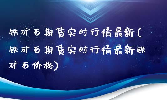 铁矿石期货实时行情最新(铁矿石期货实时行情最新铁矿石价格)_https://www.yunyouns.com_股指期货_第1张