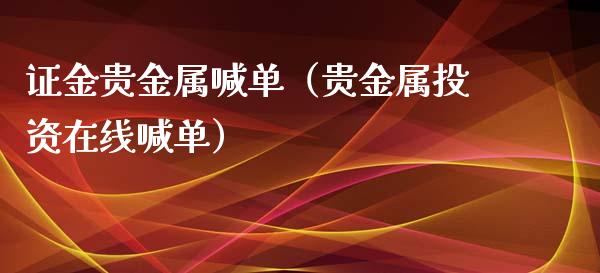 证金贵金属喊单（贵金属投资在线喊单）_https://www.yunyouns.com_期货直播_第1张