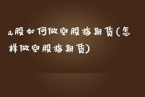 a股如何做空股指期货(怎样做空股指期货)_https://www.yunyouns.com_期货直播_第1张