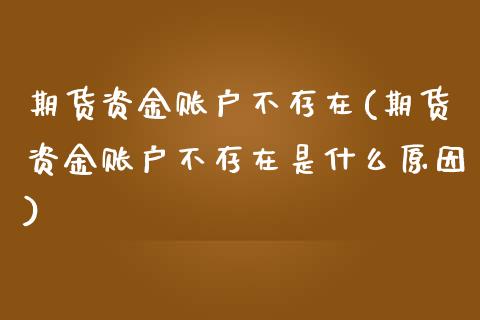 期货资金账户不存在(期货资金账户不存在是什么原因)_https://www.yunyouns.com_期货行情_第1张