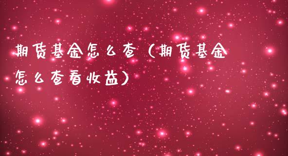 期货基金怎么查（期货基金怎么查看收益）_https://www.yunyouns.com_期货直播_第1张