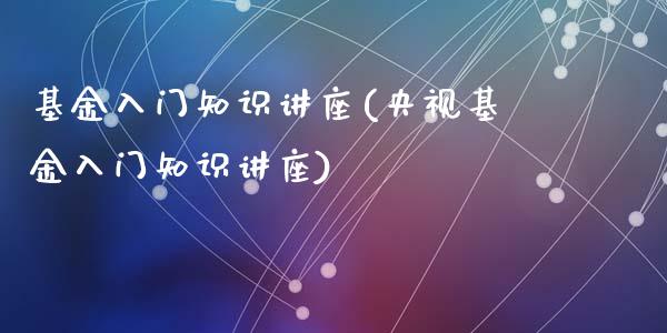 基金入门知识讲座(央视基金入门知识讲座)_https://www.yunyouns.com_期货行情_第1张