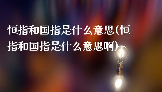 恒指和国指是什么意思(恒指和国指是什么意思啊)_https://www.yunyouns.com_期货直播_第1张