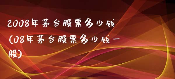 2008年茅台股票多少钱(08年茅台股票多少钱一股)_https://www.yunyouns.com_恒生指数_第1张