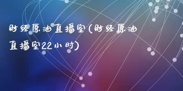 财经原油直播室(财经原油直播室22小时)_https://www.yunyouns.com_期货行情_第1张