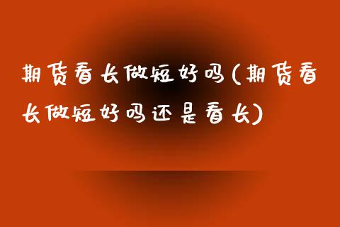 期货看长做短好吗(期货看长做短好吗还是看长)_https://www.yunyouns.com_股指期货_第1张