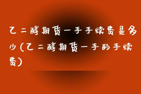 乙二醇期货一手手续费是多少(乙二醇期货一手的手续费)_https://www.yunyouns.com_恒生指数_第1张