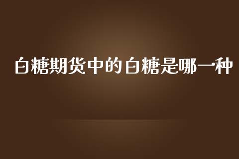 白糖期货中的白糖是哪一种_https://www.yunyouns.com_期货行情_第1张