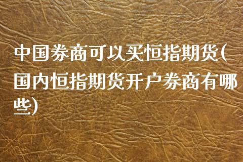 中国券商可以买恒指期货(国内恒指期货开户券商有哪些)_https://www.yunyouns.com_股指期货_第1张