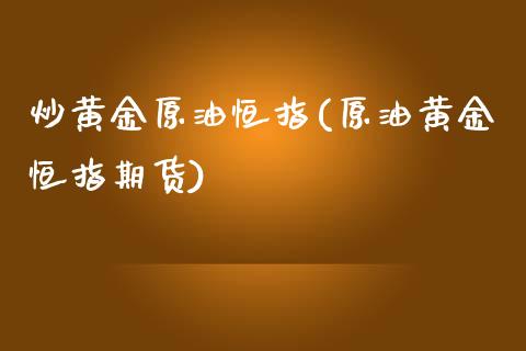 炒黄金原油恒指(原油黄金恒指期货)_https://www.yunyouns.com_期货行情_第1张