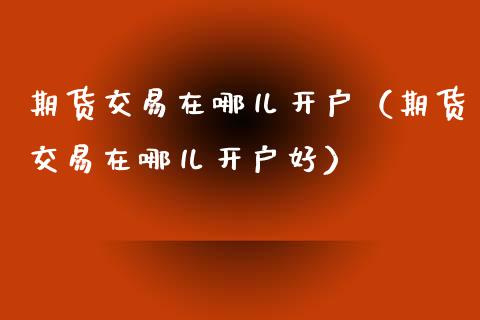 期货交易在哪儿开户（期货交易在哪儿开户好）_https://www.yunyouns.com_期货直播_第1张