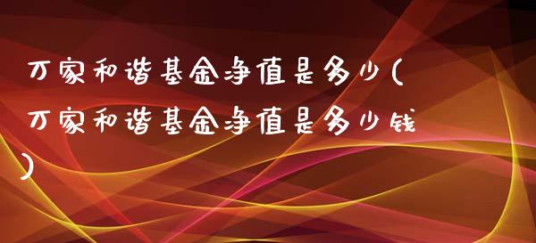 万家和谐基金净值是多少(万家和谐基金净值是多少钱)_https://www.yunyouns.com_期货行情_第1张