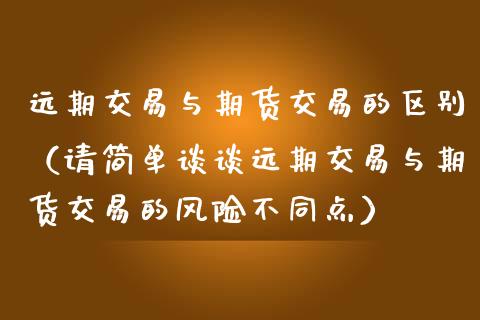 远期交易与期货交易的区别（请简单谈谈远期交易与期货交易的风险不同点）_https://www.yunyouns.com_期货行情_第1张