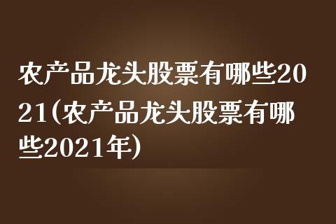 农产品龙头股票有哪些2021(农产品龙头股票有哪些2021年)_https://www.yunyouns.com_股指期货_第1张