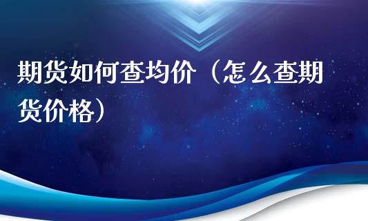 期货如何查均价（怎么查期货价格）_https://www.yunyouns.com_期货直播_第1张