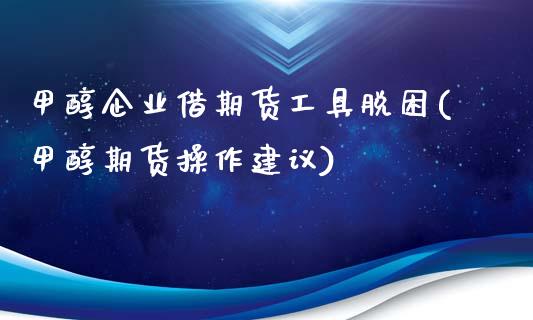 甲醇企业借期货工具脱困(甲醇期货操作建议)_https://www.yunyouns.com_期货直播_第1张