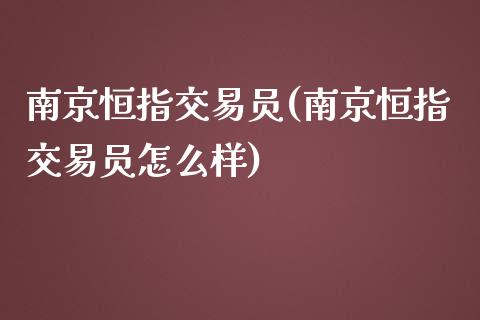 南京恒指交易员(南京恒指交易员怎么样)_https://www.yunyouns.com_期货直播_第1张