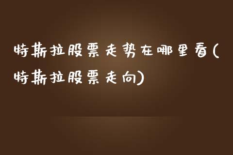 特斯拉股票走势在哪里看(特斯拉股票走向)_https://www.yunyouns.com_期货行情_第1张