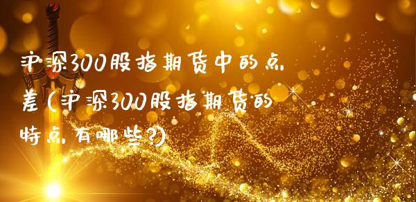 沪深300股指期货中的点差(沪深300股指期货的特点有哪些?)_https://www.yunyouns.com_股指期货_第1张