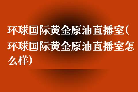 环球国际黄金原油直播室(环球国际黄金原油直播室怎么样)_https://www.yunyouns.com_股指期货_第1张