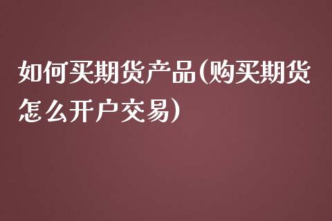 如何买期货产品(购买期货怎么开户交易)_https://www.yunyouns.com_期货直播_第1张