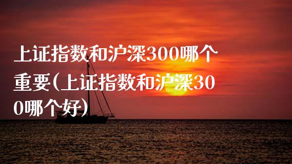 上证指数和沪深300哪个重要(上证指数和沪深300哪个好)_https://www.yunyouns.com_恒生指数_第1张