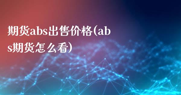 期货abs出售价格(abs期货怎么看)_https://www.yunyouns.com_股指期货_第1张