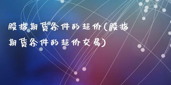 股指期货条件的超价(股指期货条件的超价交易)_https://www.yunyouns.com_期货直播_第1张